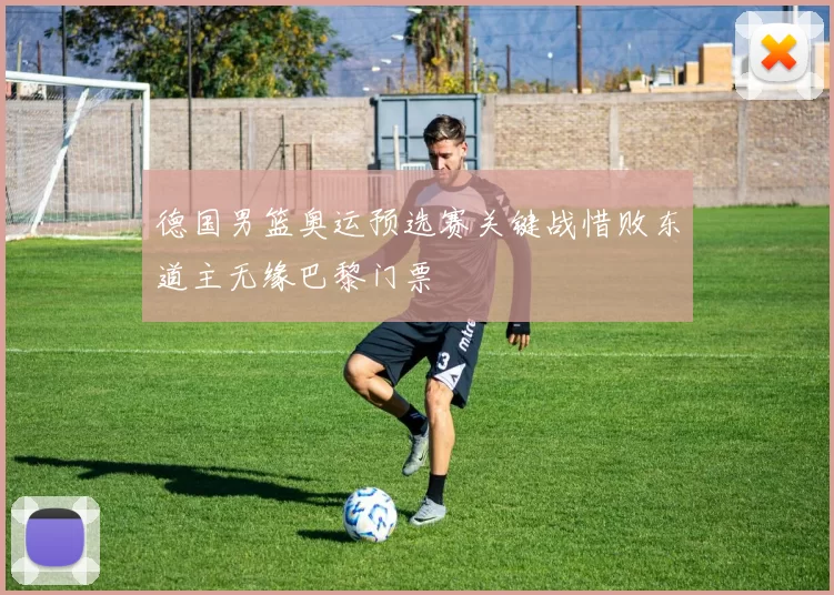 德国男篮奥运预选赛关键战惜败东道主无缘巴黎门票