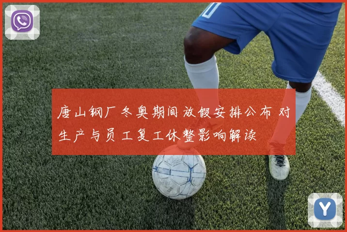 唐山钢厂冬奥期间放假安排公布 对生产与员工复工休整影响解读