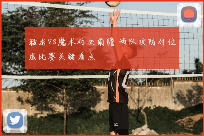 猛龙vs魔术对决前瞻 两队攻防对位成比赛关键看点