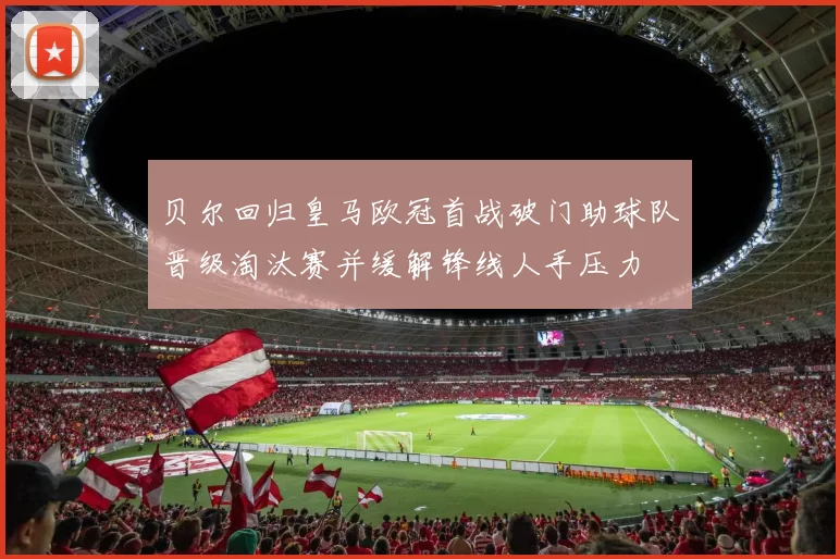贝尔回归皇马欧冠首战破门助球队晋级淘汰赛并缓解锋线人手压力