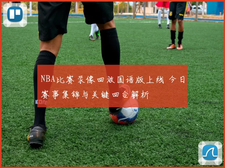NBA比赛录像回放国语版上线 今日赛事集锦与关键回合解析