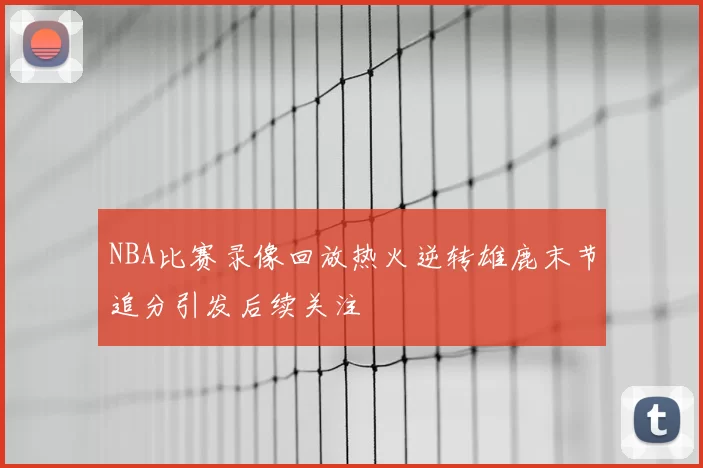 NBA比赛录像回放热火逆转雄鹿末节追分引发后续关注