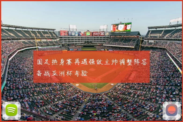 国足热身赛再遇强敌主帅调整阵容备战亚洲杯考验