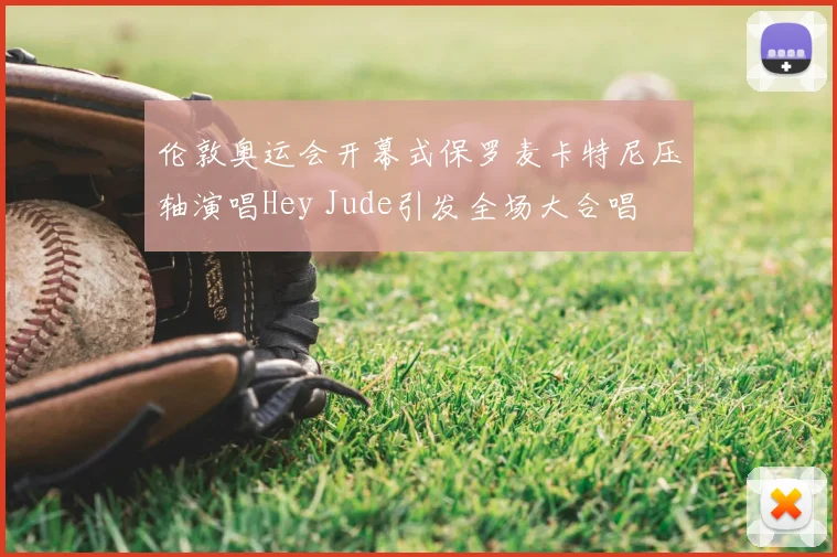 伦敦奥运会开幕式保罗麦卡特尼压轴演唱Hey Jude引发全场大合唱