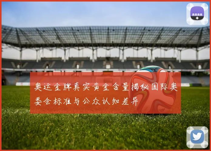 奥运金牌真实黄金含量揭秘国际奥委会标准与公众认知差异