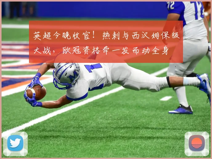 英超今晚收官！热刺与西汉姆保级大战，欧冠资格牵一发而动全身