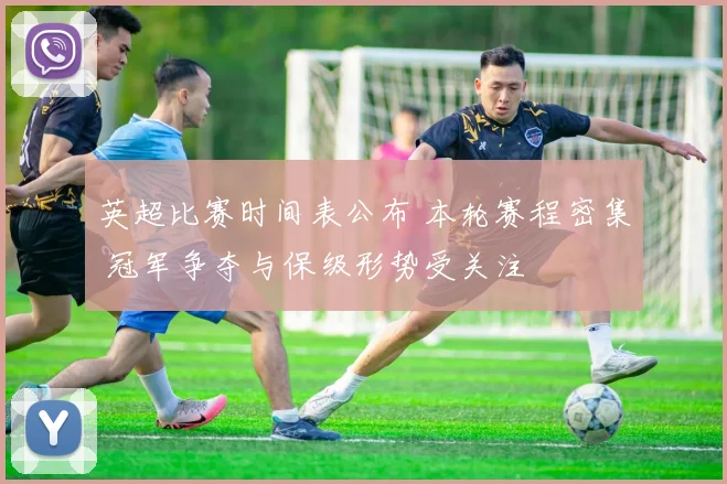 英超比赛时间表公布 本轮赛程密集 冠军争夺与保级形势受关注