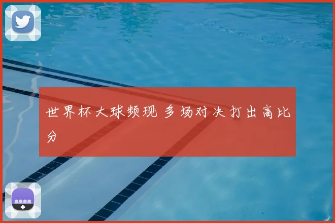 世界杯大球频现 多场对决打出高比分