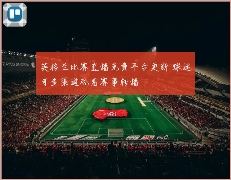 英格兰比赛直播免费平台更新 球迷可多渠道观看赛事转播