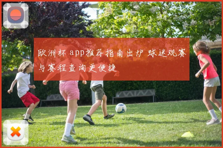 欧洲杯 app推荐指南出炉 球迷观赛与赛程查询更便捷