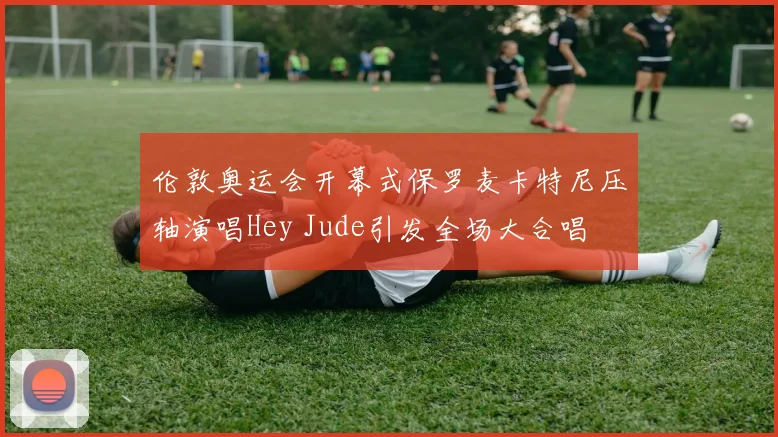 伦敦奥运会开幕式保罗麦卡特尼压轴演唱Hey Jude引发全场大合唱