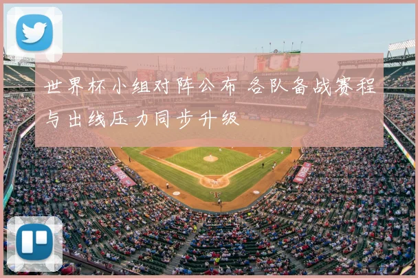 世界杯小组对阵公布 各队备战赛程与出线压力同步升级