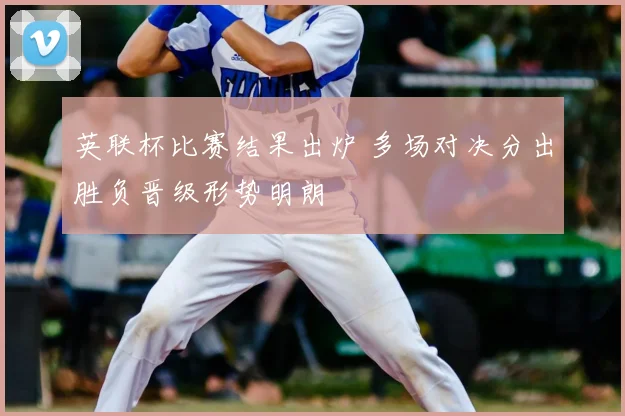 英联杯比赛结果出炉 多场对决分出胜负晋级形势明朗