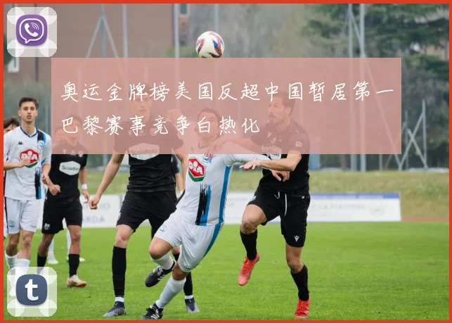 奥运金牌榜美国反超中国暂居第一巴黎赛事竞争白热化