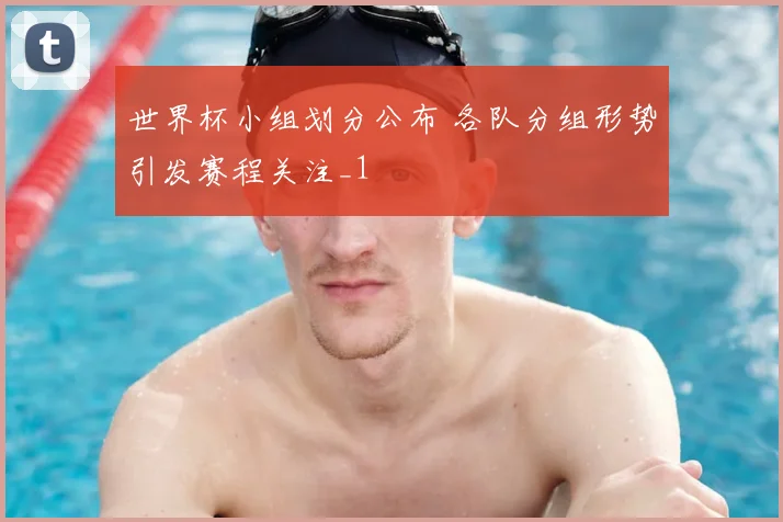 世界杯小组划分公布 各队分组形势引发赛程关注_1