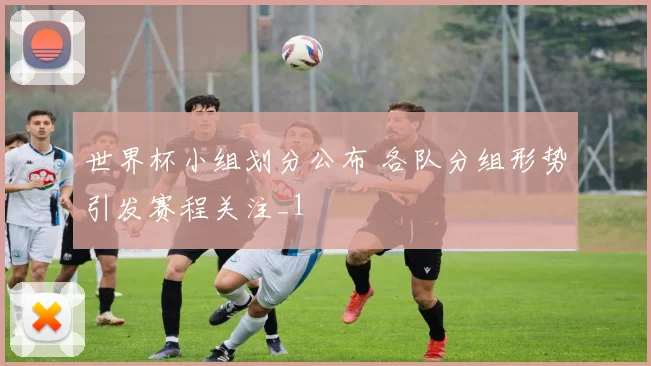 世界杯小组划分公布 各队分组形势引发赛程关注_1