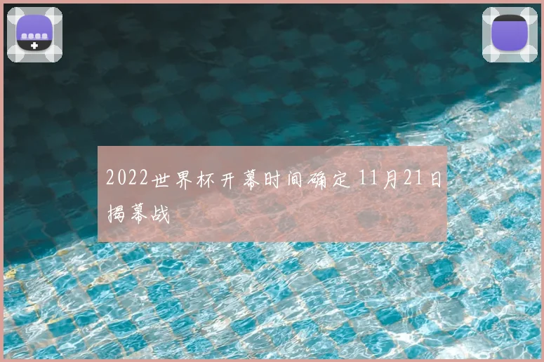 2022世界杯开幕时间确定 11月21日揭幕战