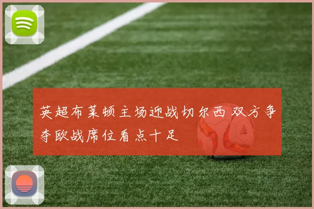 英超布莱顿主场迎战切尔西 双方争夺欧战席位看点十足
