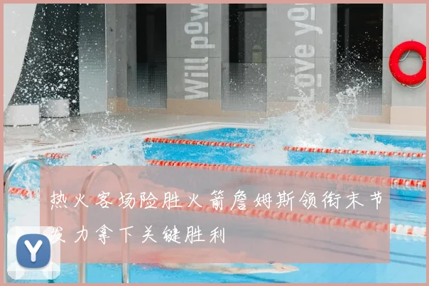 热火客场险胜火箭詹姆斯领衔末节发力拿下关键胜利