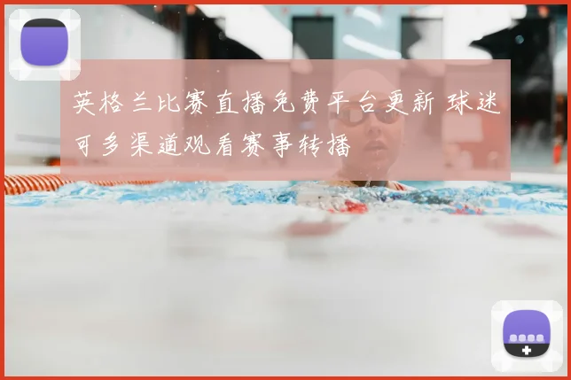 英格兰比赛直播免费平台更新 球迷可多渠道观看赛事转播